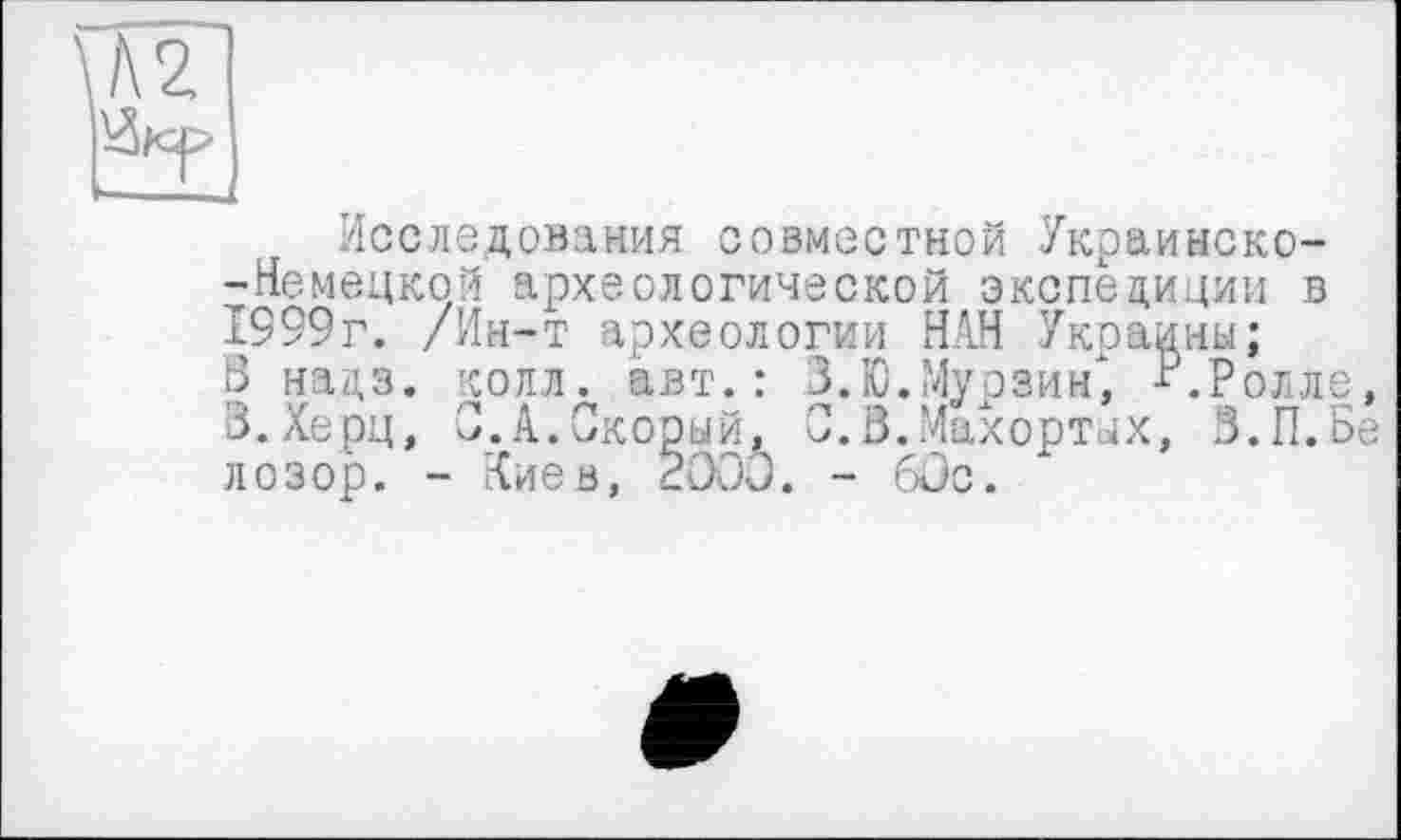 ﻿Исследования совместной Украинско--Немецкой археологической экспедиции в 1999г. /Ин-т археологии НАН Украины; В нацз. колл, авт.: З.Ю.Мурзин", -Р.Ролле, З.Херц, 3.А.Скорый, С.В.Махортых, З.П.Бе лозор. - Киев, 2000. - 60с.